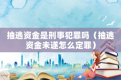 抽逃資金是刑事犯罪嗎（抽逃資金未遂怎么定罪）