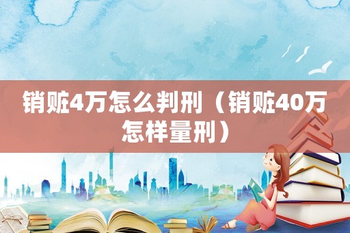銷贓4萬怎么判刑（銷贓40萬怎樣量刑）
