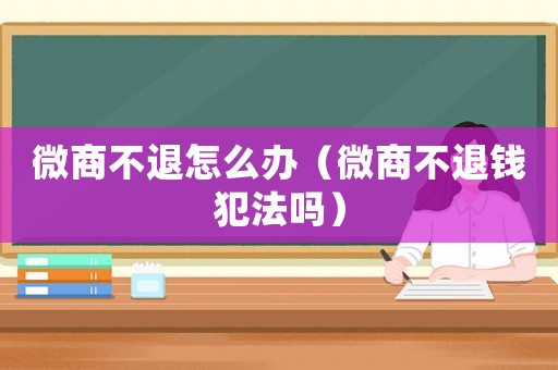 微商不退怎么辦（微商不退錢犯法嗎）