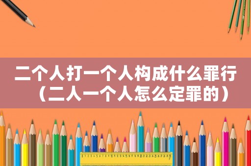 二個(gè)人打一個(gè)人構(gòu)成什么罪行（二人一個(gè)人怎么定罪的）