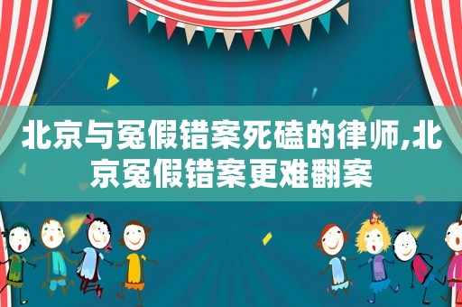 北京與冤假錯案死磕的律師,北京冤假錯案更難翻案