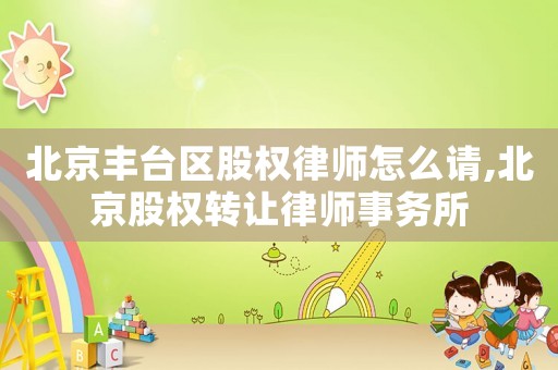北京豐臺(tái)區(qū)股權(quán)律師怎么請(qǐng),北京股權(quán)轉(zhuǎn)讓律師事務(wù)所