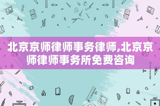 北京京師律師事務(wù)律師,北京京師律師事務(wù)所免費咨詢