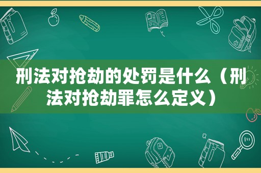 刑法對搶劫的處罰是什么（刑法對搶劫罪怎么定義）