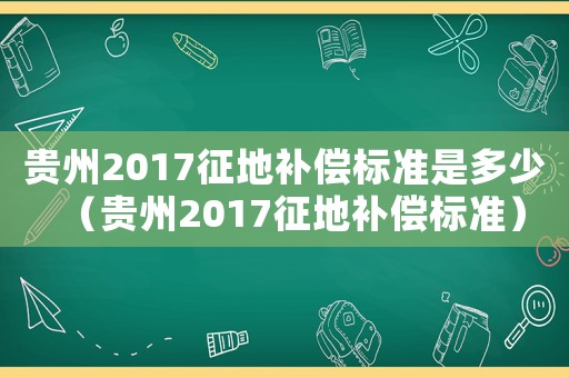 貴州2017征地補償標準是多少（貴州2017征地補償標準）