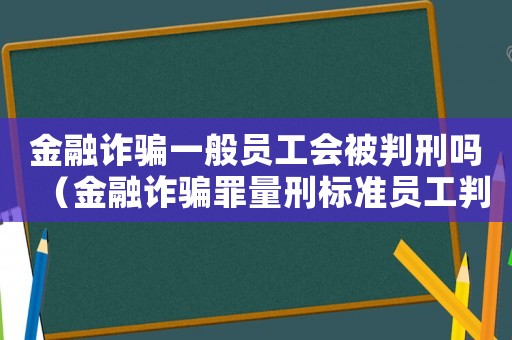 金融詐騙一般員工會被判刑嗎（金融詐騙罪量刑標準員工判刑嗎）