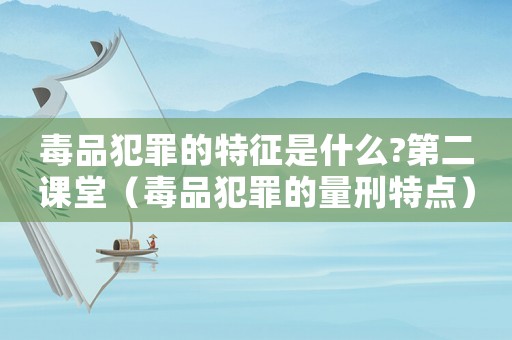 毒品犯罪的特征是什么?第二課堂（毒品犯罪的量刑特點）