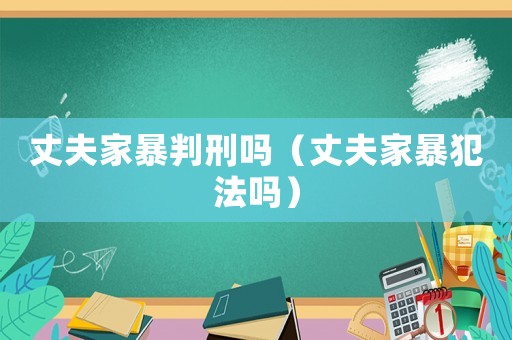 丈夫家暴判刑嗎（丈夫家暴犯法嗎）