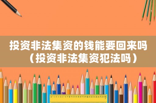 投資非法集資的錢能要回來嗎（投資非法集資犯法嗎）