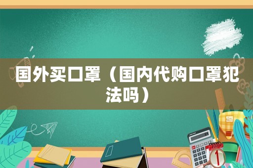 國外買口罩（國內(nèi)代購口罩犯法嗎）