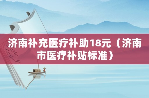 濟(jì)南補(bǔ)充醫(yī)療補(bǔ)助18元（濟(jì)南市醫(yī)療補(bǔ)貼標(biāo)準(zhǔn)）