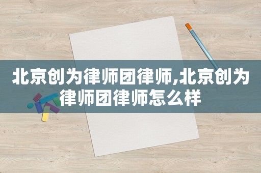 北京創為律師團律師,北京創為律師團律師怎么樣