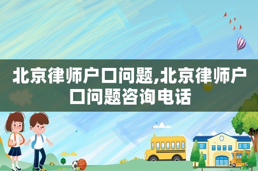 北京律師戶口問題,北京律師戶口問題咨詢電話
