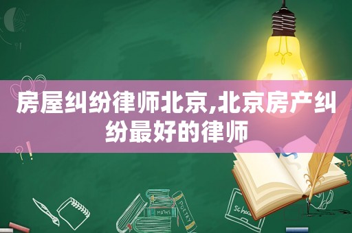 房屋糾紛律師北京,北京房產糾紛最好的律師