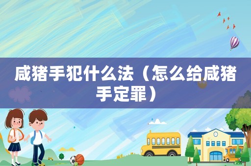 咸豬手犯什么法（怎么給咸豬手定罪）