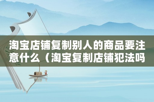 淘寶店鋪復制別人的商品要注意什么（淘寶復制店鋪犯法嗎）
