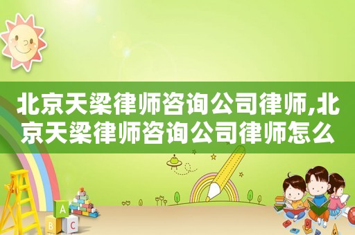 北京天梁律師咨詢公司律師,北京天梁律師咨詢公司律師怎么樣
