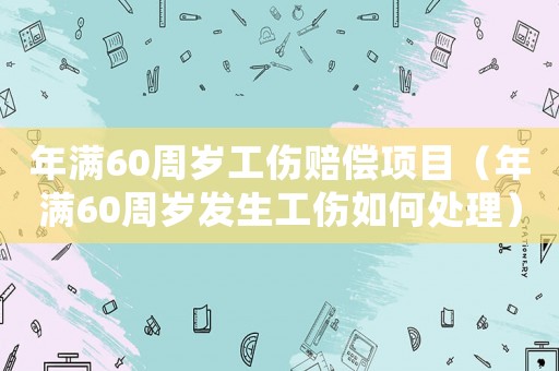 年滿60周歲工傷賠償項目（年滿60周歲發生工傷如何處理）