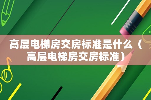 高層電梯房交房標準是什么（高層電梯房交房標準）