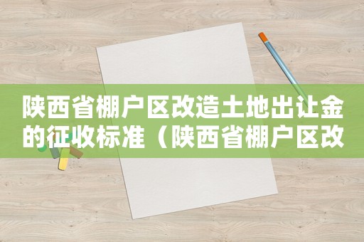陜西省棚戶區(qū)改造土地出讓金的征收標(biāo)準(zhǔn)（陜西省棚戶區(qū)改造土地出讓金的征收標(biāo)準(zhǔn)）