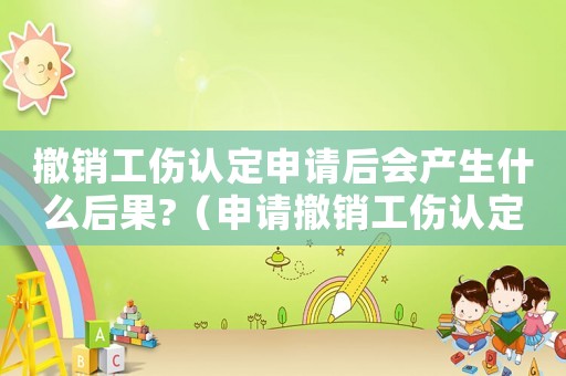 撤銷工傷認(rèn)定申請(qǐng)后會(huì)產(chǎn)生什么后果?（申請(qǐng)撤銷工傷認(rèn)定報(bào)告）