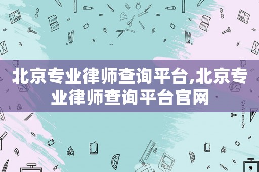 北京專業(yè)律師查詢平臺(tái),北京專業(yè)律師查詢平臺(tái)官網(wǎng)