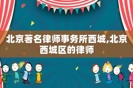 北京著名律師事務(wù)所西城,北京西城區(qū)的律師