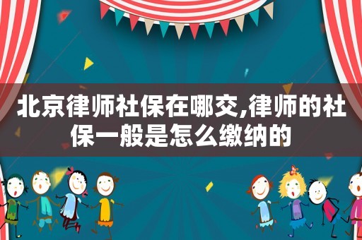 北京律師社保在哪交,律師的社保一般是怎么繳納的