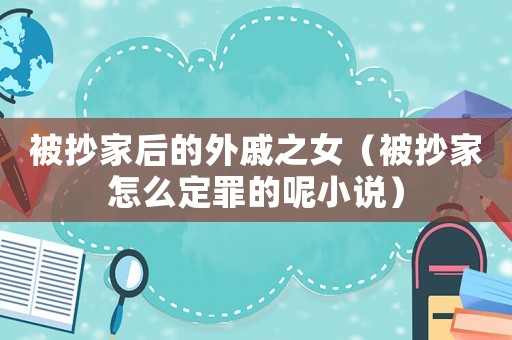 被抄家后的外戚之女（被抄家怎么定罪的呢小說）