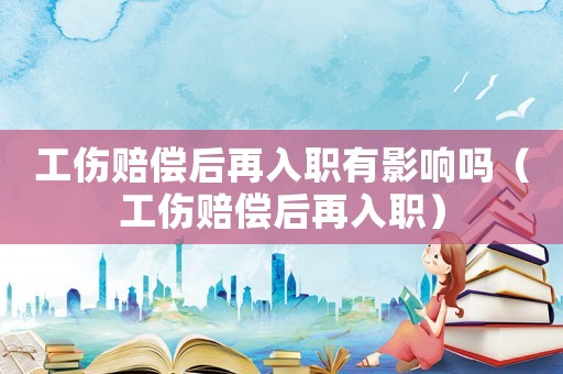 工傷賠償后再入職有影響嗎（工傷賠償后再入職）