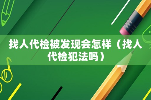 找人代檢被發現會怎樣（找人代檢犯法嗎）