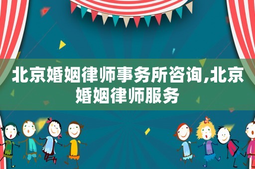 北京婚姻律師事務所咨詢,北京婚姻律師服務