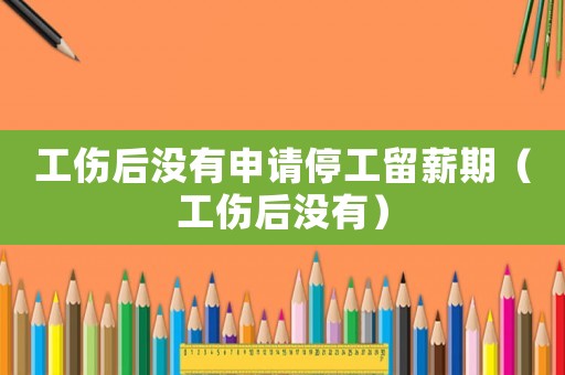 工傷后沒有申請停工留薪期（工傷后沒有）