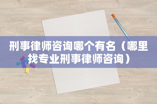 刑事律師咨詢哪個有名（哪里找專業刑事律師咨詢）
