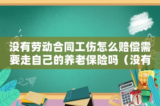 沒有勞動合同工傷怎么賠償需要走自己的養(yǎng)老保險嗎（沒有工傷保險和勞動合同能報工傷嗎）