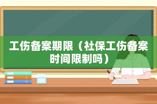 工傷備案期限（社保工傷備案時間限制嗎）