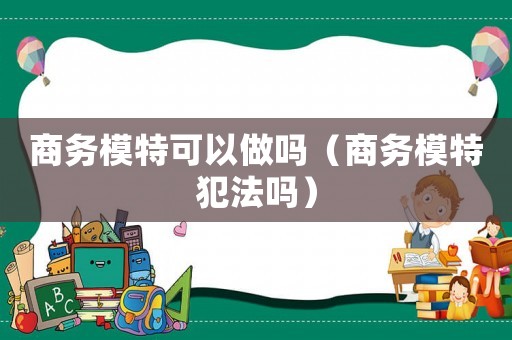 商務模特可以做嗎（商務模特犯法嗎）