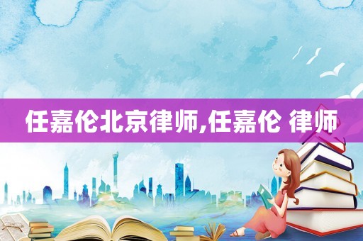 任嘉倫北京律師,任嘉倫 律師