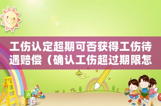 工傷認定超期可否獲得工傷待遇賠償（確認工傷超過期限怎么辦）