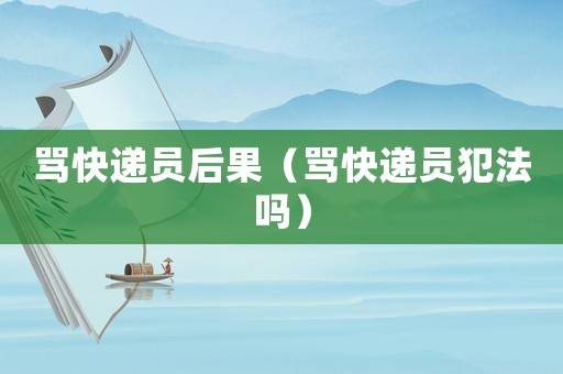 罵快遞員后果（罵快遞員犯法嗎）
