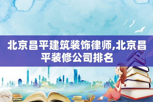 北京昌平建筑裝飾律師,北京昌平裝修公司排名