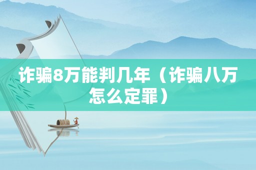 詐騙8萬能判幾年（詐騙八萬怎么定罪）