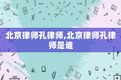 北京律師孔律師,北京律師孔律師是誰