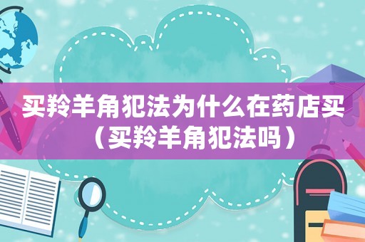 買羚羊角犯法為什么在藥店買（買羚羊角犯法嗎）