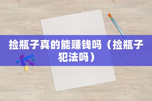 撿瓶子真的能賺錢嗎（撿瓶子犯法嗎）