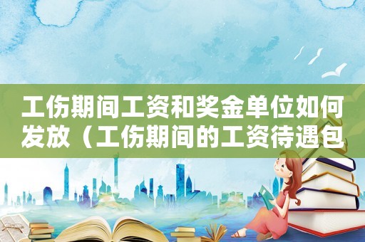 工傷期間工資和獎(jiǎng)金單位如何發(fā)放（工傷期間的工資待遇包括獎(jiǎng)金嗎）