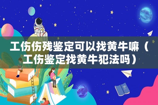 工傷傷殘鑒定可以找黃牛嘛（工傷鑒定找黃牛犯法嗎）