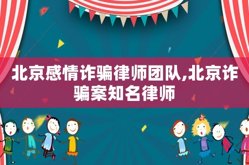 北京感情詐騙律師團隊,北京詐騙案知名律師