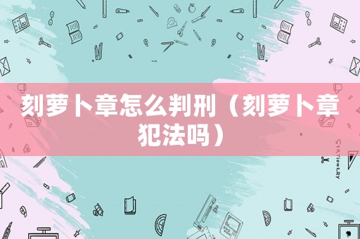 刻蘿卜章怎么判刑（刻蘿卜章犯法嗎）