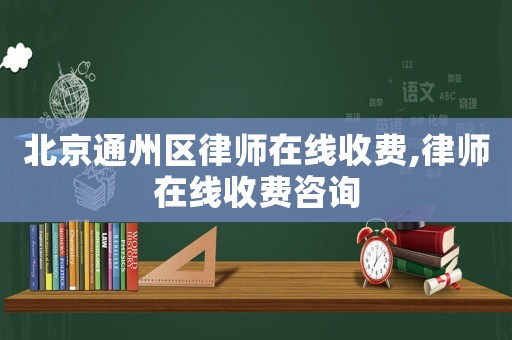 北京通州區(qū)律師在線收費,律師在線收費咨詢
